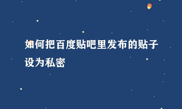 如何把百度贴吧里发布的贴子设为私密