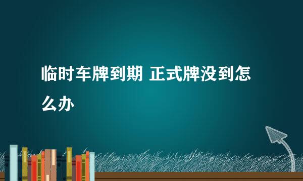 临时车牌到期 正式牌没到怎么办