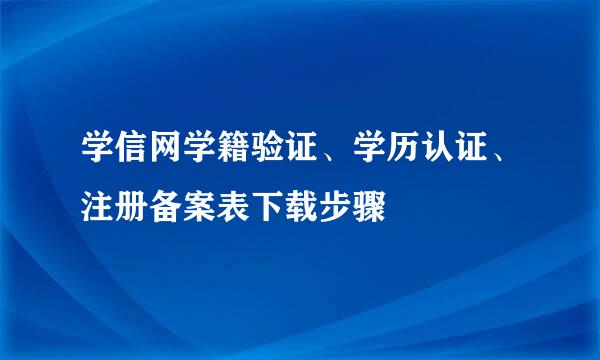 学信网学籍验证、学历认证、注册备案表下载步骤
