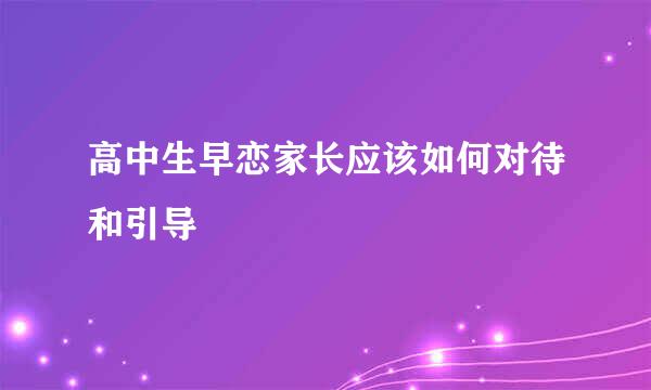 高中生早恋家长应该如何对待和引导