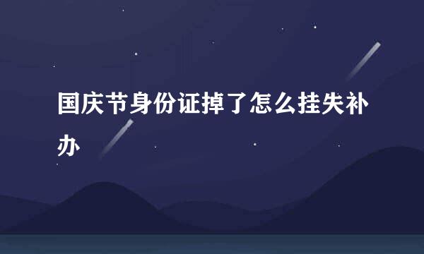 国庆节身份证掉了怎么挂失补办