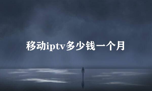 移动iptv多少钱一个月