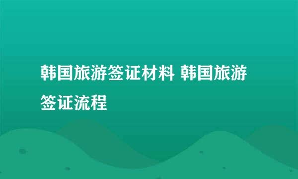 韩国旅游签证材料 韩国旅游签证流程