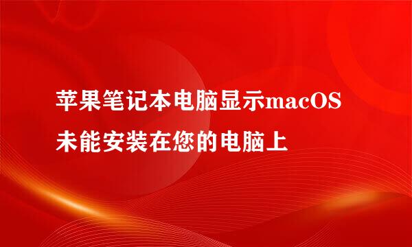 苹果笔记本电脑显示macOS未能安装在您的电脑上