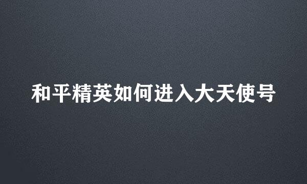 和平精英如何进入大天使号