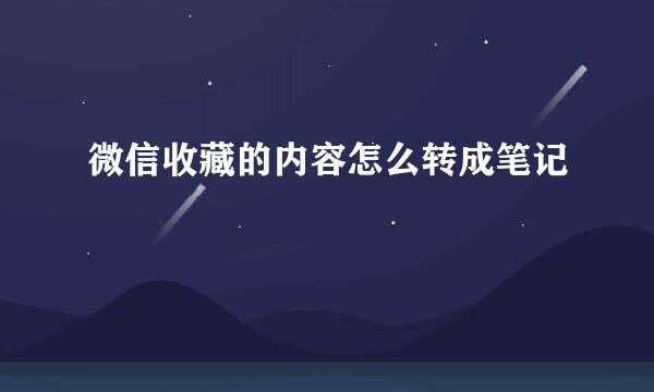 微信收藏的内容怎么转成笔记