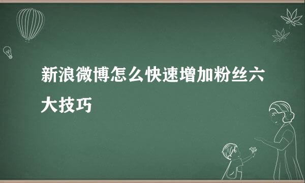 新浪微博怎么快速增加粉丝六大技巧