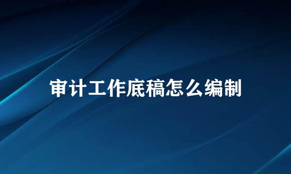 审计工作底稿怎么编制