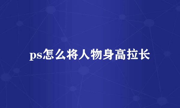 ps怎么将人物身高拉长