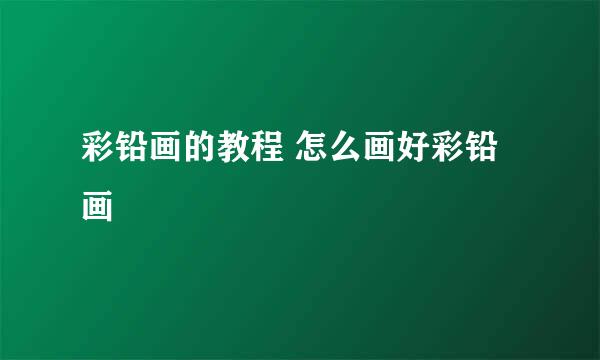 彩铅画的教程 怎么画好彩铅画