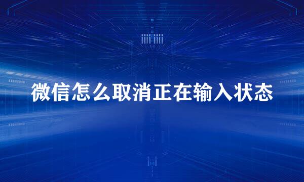 微信怎么取消正在输入状态