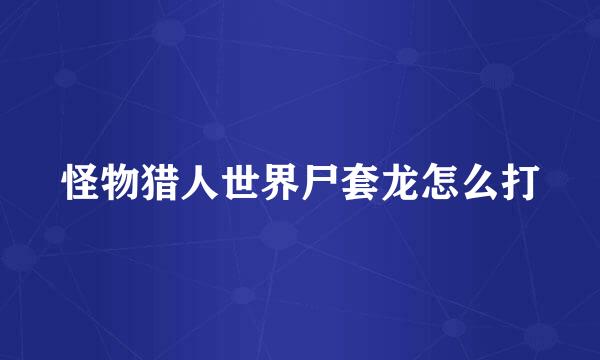 怪物猎人世界尸套龙怎么打
