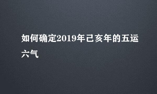 如何确定2019年己亥年的五运六气