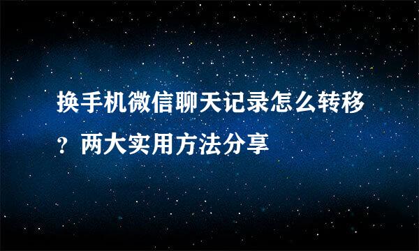 换手机微信聊天记录怎么转移？两大实用方法分享