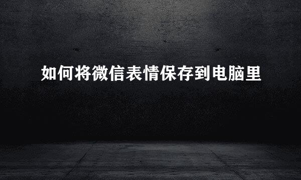 如何将微信表情保存到电脑里