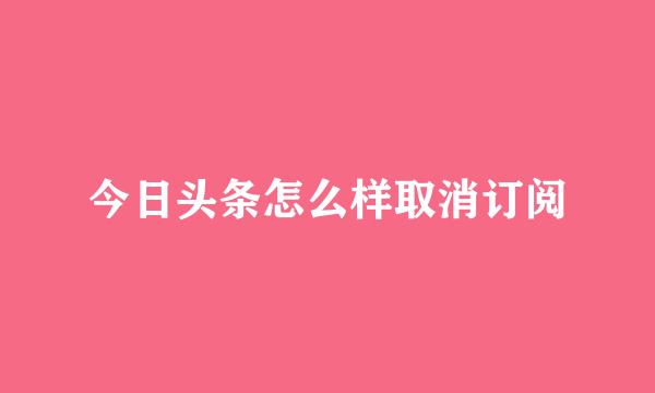 今日头条怎么样取消订阅