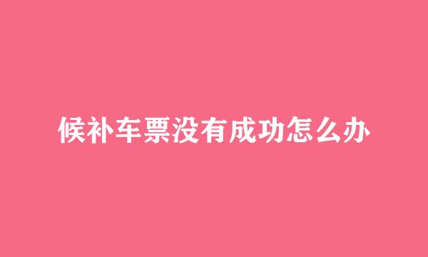候补车票没有成功怎么办