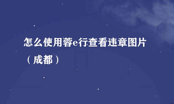 怎么使用蓉e行查看违章图片（成都）