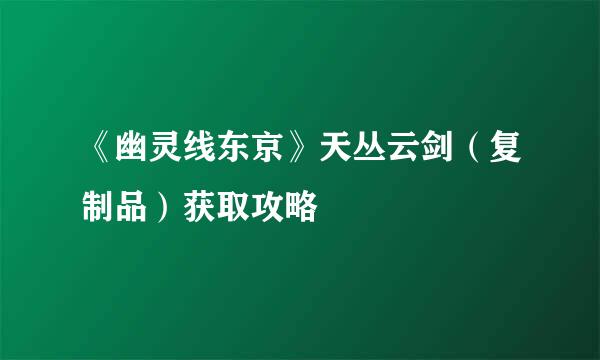 《幽灵线东京》天丛云剑（复制品）获取攻略