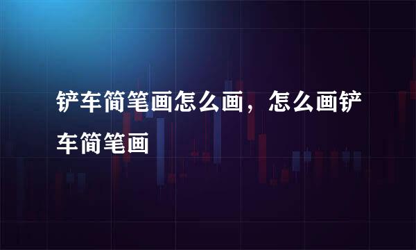 铲车简笔画怎么画，怎么画铲车简笔画