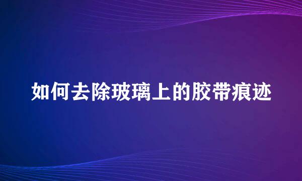 如何去除玻璃上的胶带痕迹