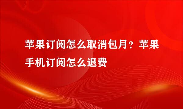苹果订阅怎么取消包月？苹果手机订阅怎么退费