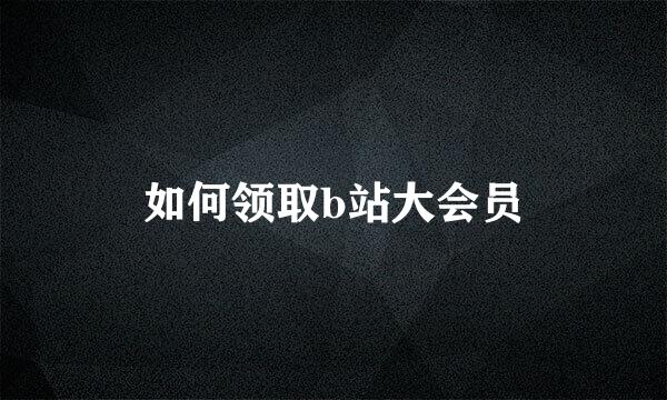 如何领取b站大会员