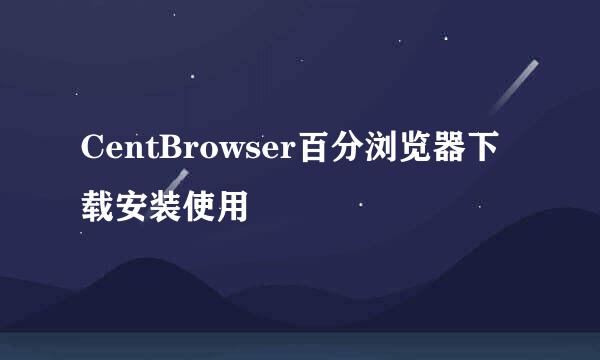 CentBrowser百分浏览器下载安装使用