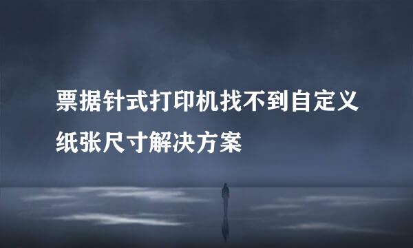 票据针式打印机找不到自定义纸张尺寸解决方案