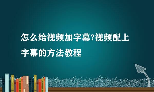 怎么给视频加字幕?视频配上字幕的方法教程
