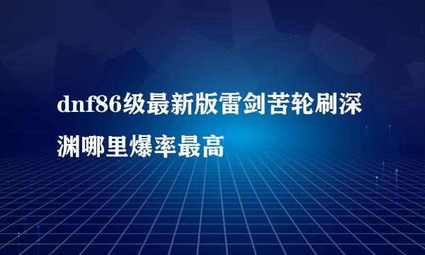 dnf86级最新版雷剑苦轮刷深渊哪里爆率最高