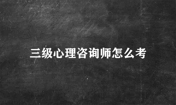 三级心理咨询师怎么考