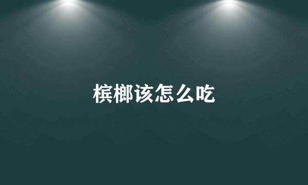 槟榔该怎么吃