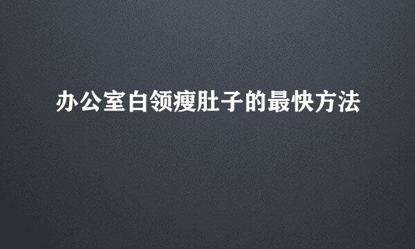 办公室白领瘦肚子的最快方法