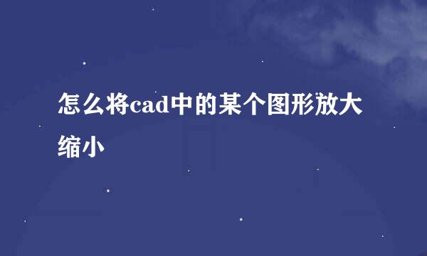 怎么将cad中的某个图形放大缩小