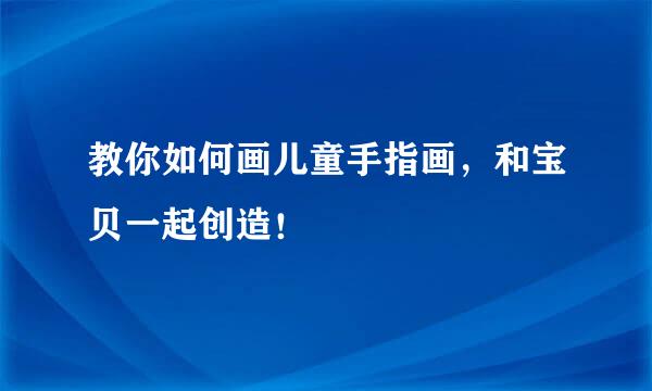 教你如何画儿童手指画，和宝贝一起创造！