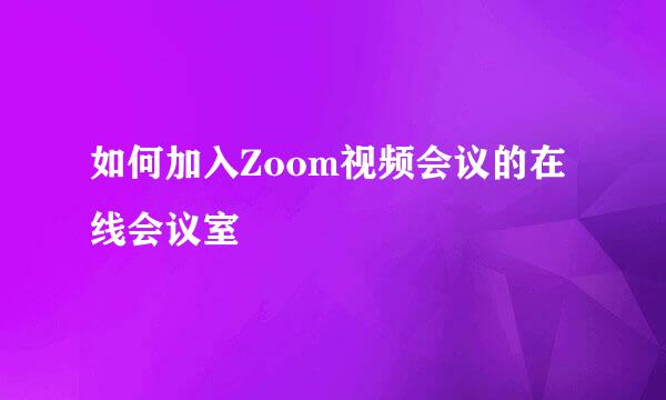 如何加入Zoom视频会议的在线会议室