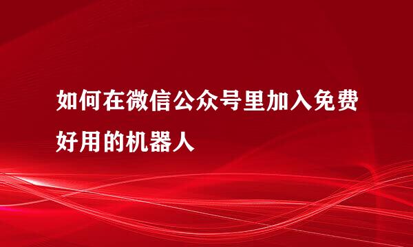 如何在微信公众号里加入免费好用的机器人