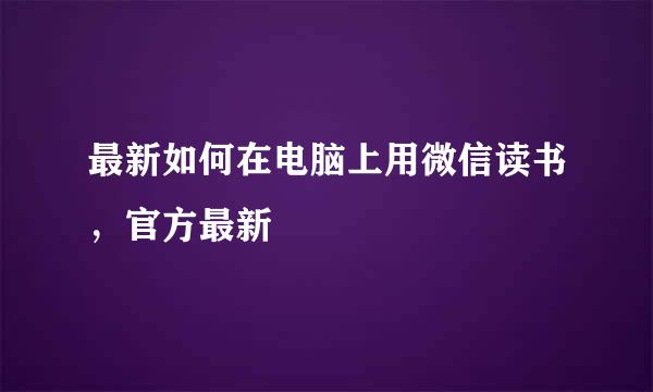最新如何在电脑上用微信读书，官方最新