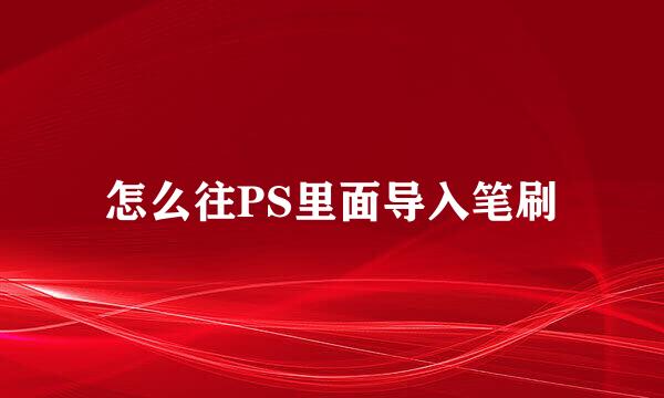 怎么往PS里面导入笔刷