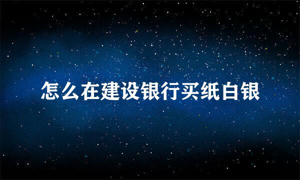 怎么在建设银行买纸白银
