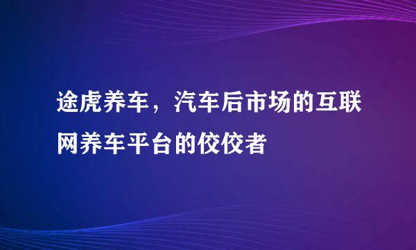 途虎养车，汽车后市场的互联网养车平台的佼佼者
