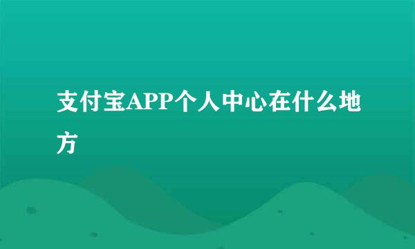 支付宝APP个人中心在什么地方