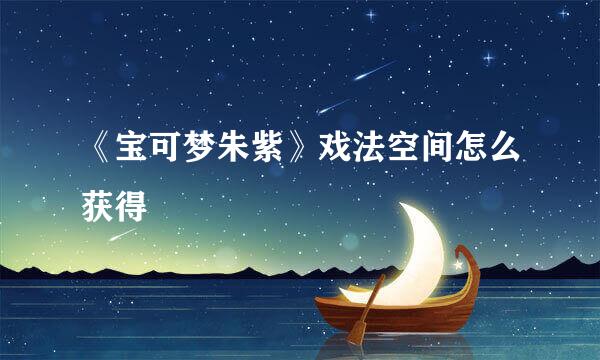 《宝可梦朱紫》戏法空间怎么获得