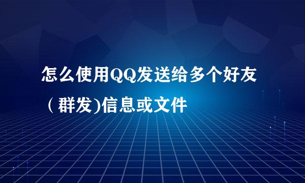 怎么使用QQ发送给多个好友(群发)信息或文件