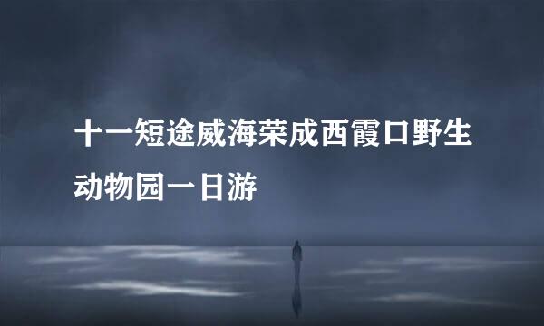 十一短途威海荣成西霞口野生动物园一日游