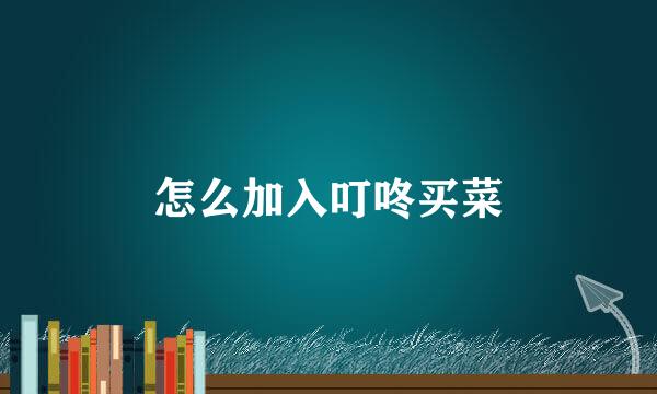 怎么加入叮咚买菜