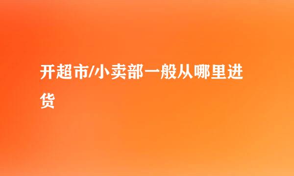 开超市/小卖部一般从哪里进货