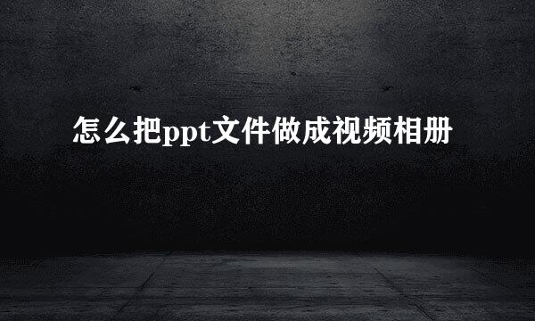 怎么把ppt文件做成视频相册