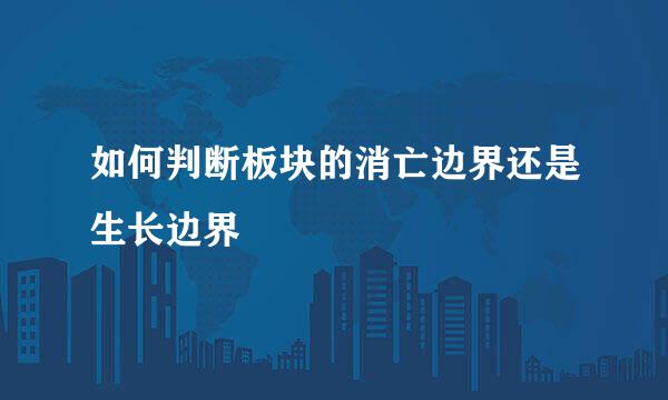 如何判断板块的消亡边界还是生长边界